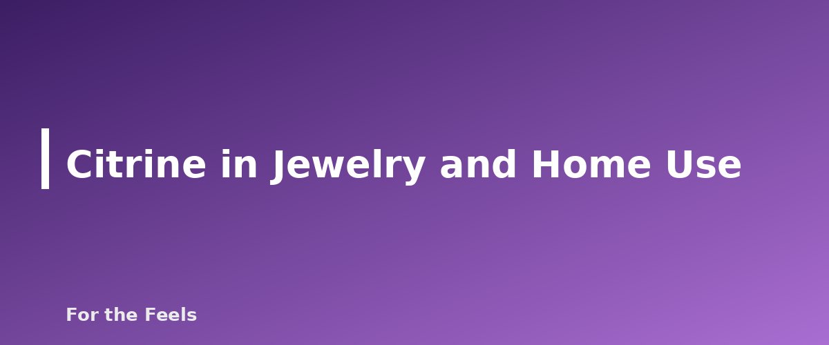 Citrine in Jewelry and Home Use - illustration for Citrine: Meaning, Properties, Care and Real vs Heated Stones