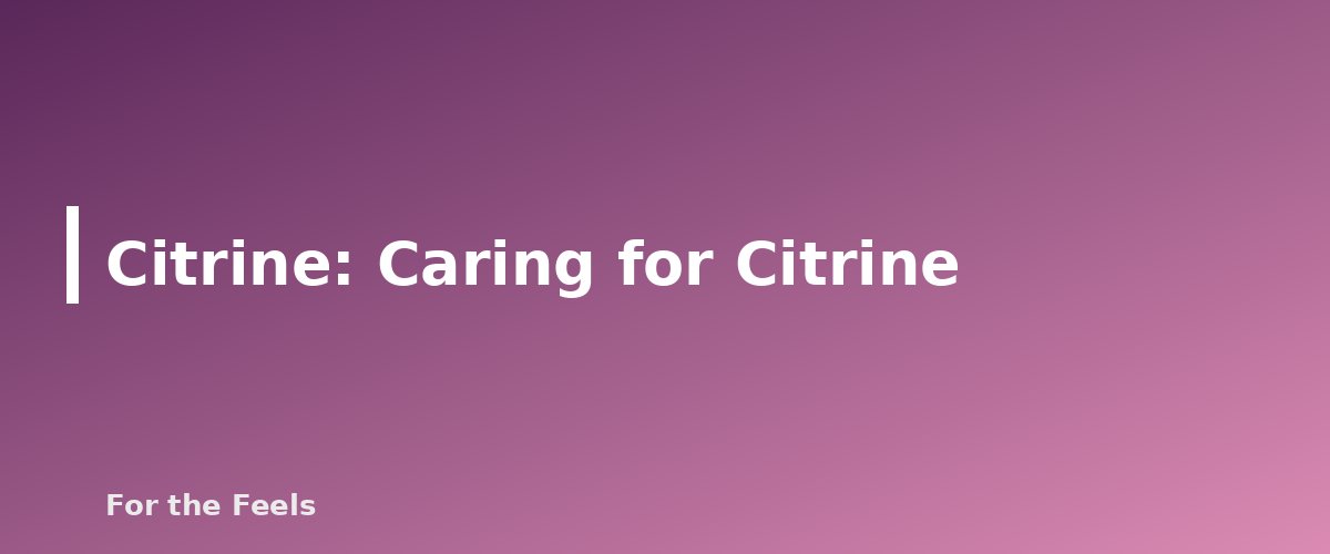 Caring for Citrine - illustration for Citrine: Meaning, Properties, Care and Real vs Heated Stones