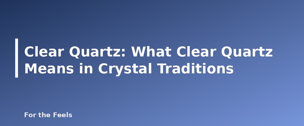 What Clear Quartz Means in Crystal Traditions - illustration for Clear Quartz: Meaning, Properties, Care and How to Spot a Fake