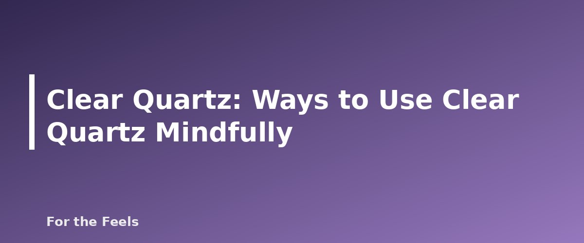 Ways to Use Clear Quartz Mindfully - illustration for Clear Quartz: Meaning, Properties, Care and How to Spot a Fake