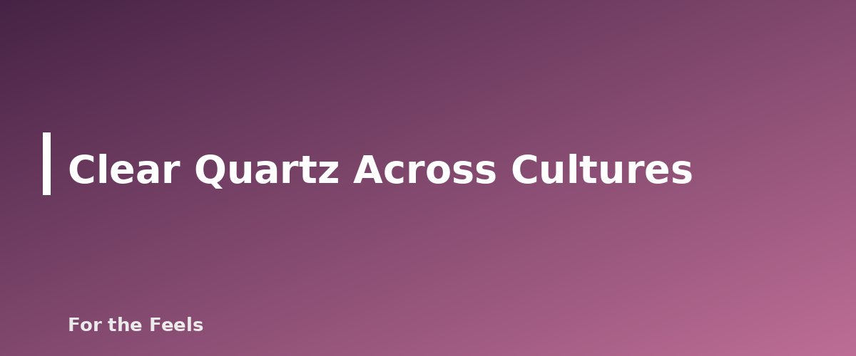 Clear Quartz Across Cultures - illustration for Clear Quartz: Meaning, Properties, Care and How to Spot a Fake