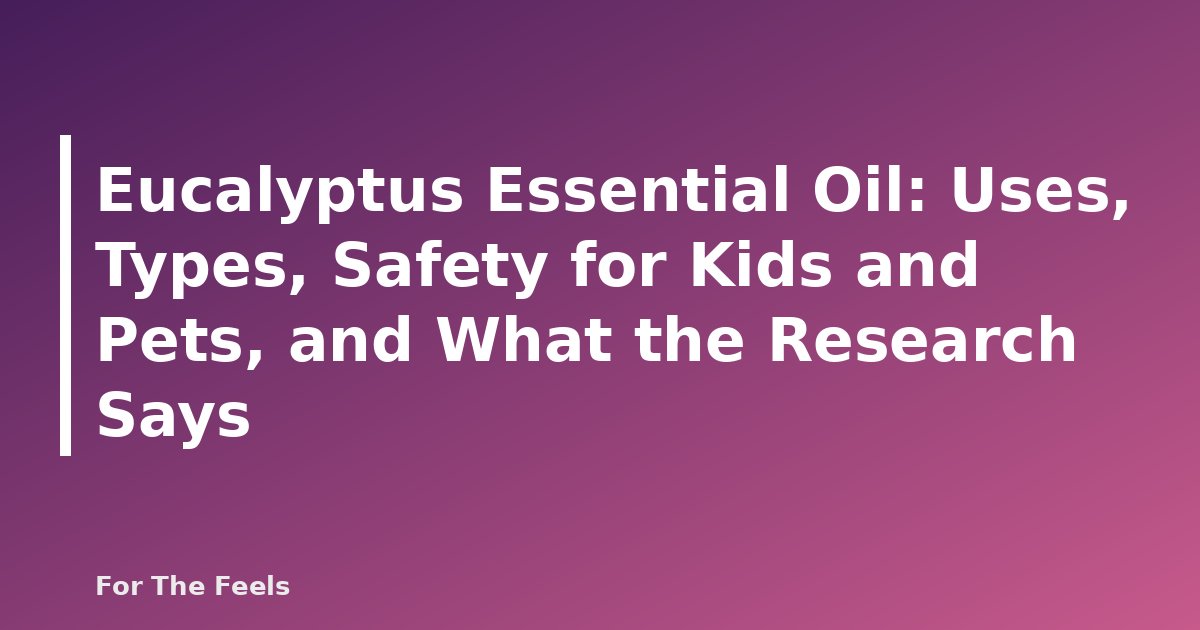 Eucalyptus Essential Oil: Uses, Types, Safety for Kids and Pets, and What the Research Says - featured image