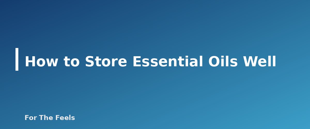 How to Store Essential Oils Well - section banner for How to Store Essential Oils