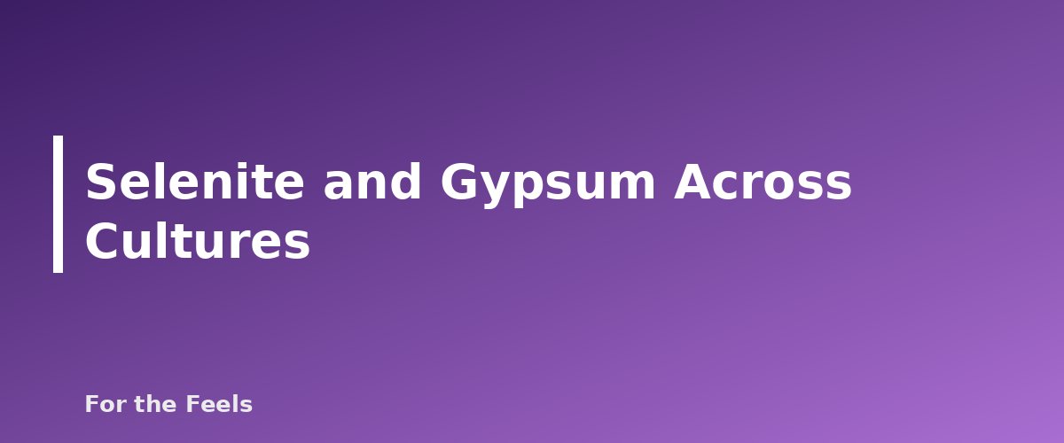 Selenite and Gypsum Across Cultures - illustration for Selenite: Meaning, Properties, Care and How to Spot a Fake