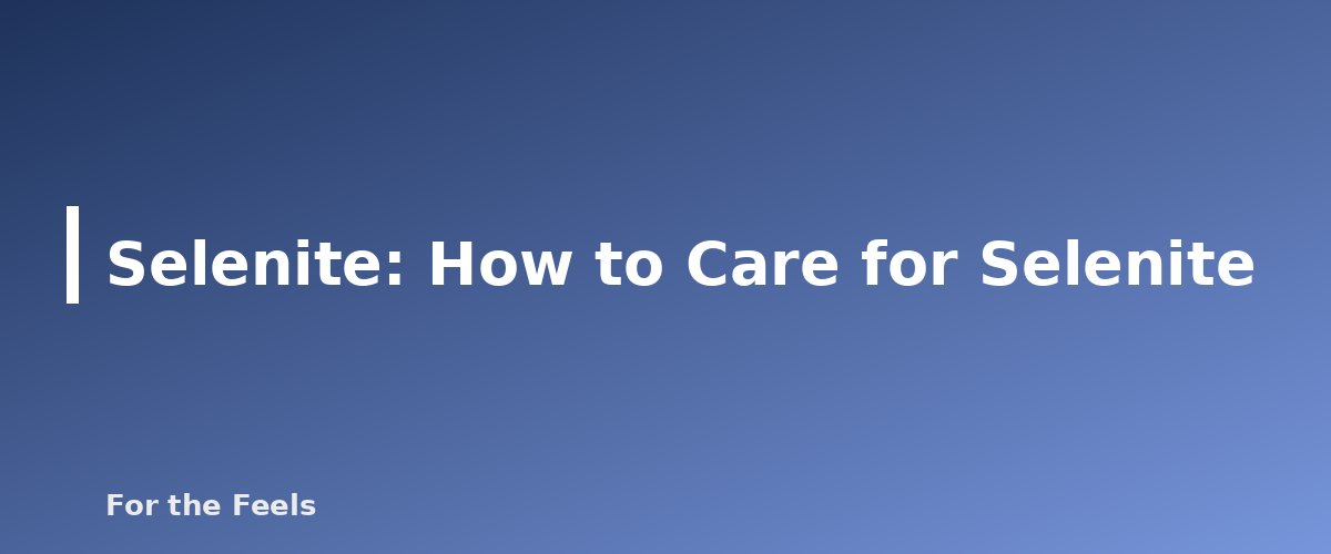 How to Care for Selenite - illustration for Selenite: Meaning, Properties, Care and How to Spot a Fake